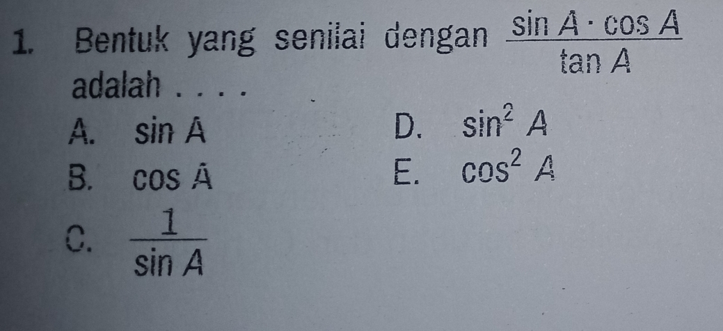 Bentuk yang senilai dengan  sin A· cos A/tan A 
adalah . . . .
A. sin A D. sin^2A
B. cos A E. cos^2A
C.  1/sin A 