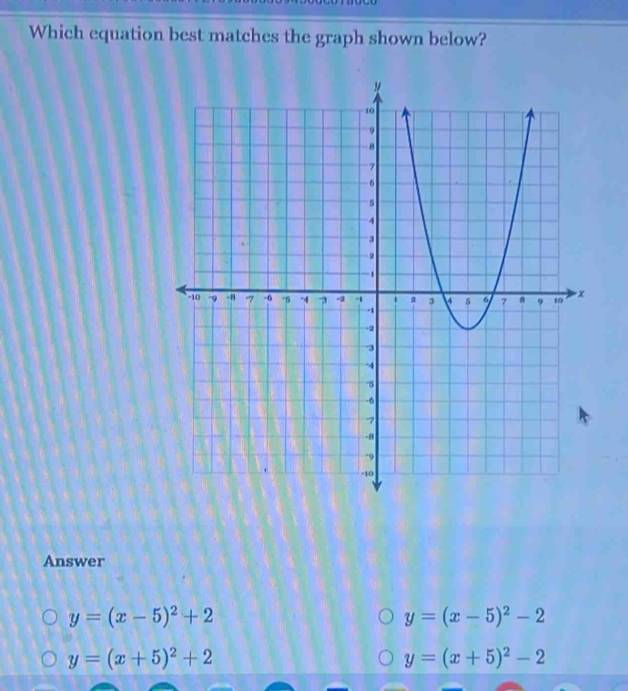 Which equation best matches the graph shown below?
Answer
y=(x-5)^2+2
y=(x-5)^2-2
y=(x+5)^2+2
y=(x+5)^2-2