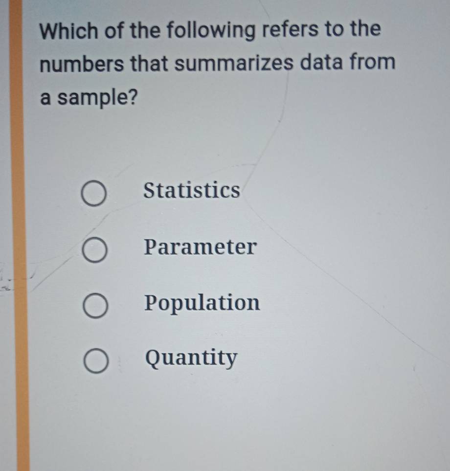 Which of the following refers to the
numbers that summarizes data from
a sample?
Statistics
Parameter
Population
Quantity