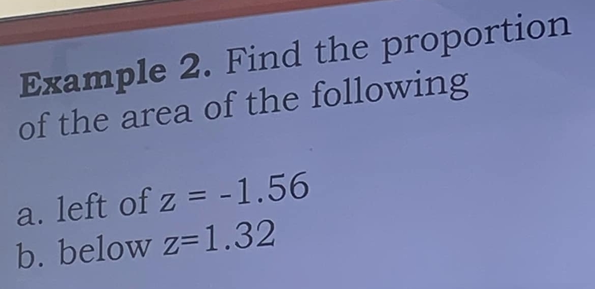 Example 2. Find the proportion 
of the area of the following 
a. left of z=-1.56
b. below z=1.32