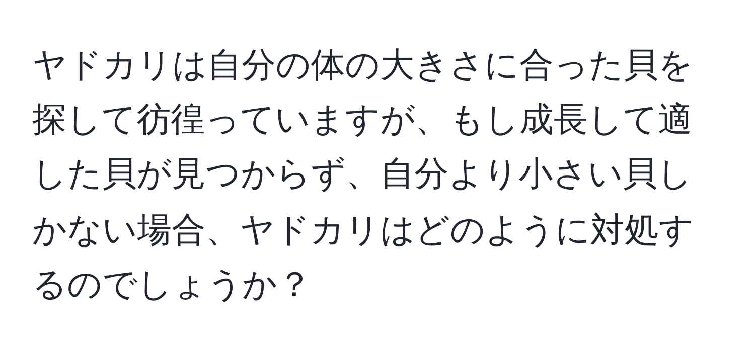 ヤドカリは自分の体の大きさに合った貝を探して彷徨っていますが、もし成長して適した貝が見つからず、自分より小さい貝しかない場合、ヤドカリはどのように対処するのでしょうか？