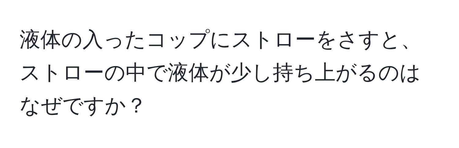 液体の入ったコップにストローをさすと、ストローの中で液体が少し持ち上がるのはなぜですか？