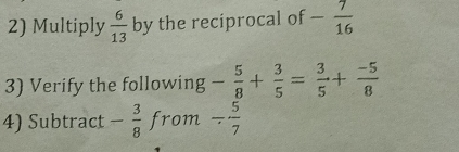 Multiply  6/13  by the reciprocal of - 7/16 
3) Verify the following - 5/8 + 3/5 = 3/5 + (-5)/8 
4) Subtract - 3/8  from - 5/7 