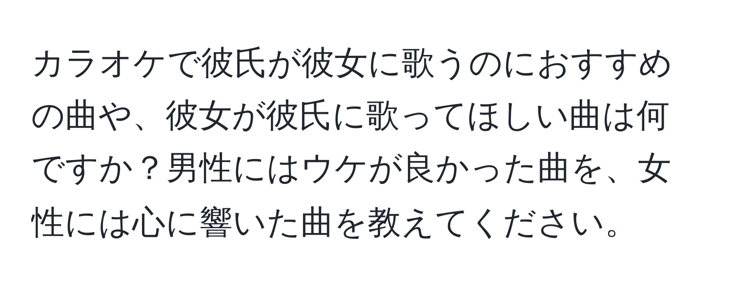 カラオケで彼氏が彼女に歌うのにおすすめの曲や、彼女が彼氏に歌ってほしい曲は何ですか？男性にはウケが良かった曲を、女性には心に響いた曲を教えてください。