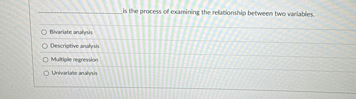 is the process of examining the relationship between two variables.
Bivariate analysis
Descriptive analysis
Multiple regression
Univariate analysis