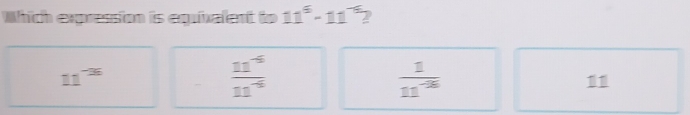 Which expression is equixalent to 11^5-11^(-6) D
11^(-36)
 (11^(-6))/11^(-6) 
 1/11^(-36) 
11