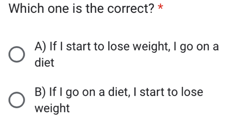 Which one is the correct? *
A) If I start to lose weight, I go on a
diet
B) If I go on a diet, I start to lose
weight