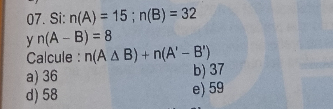 Si: n(A)=15; n(B)=32
y n(A-B)=8
Calcule : n(A△ B)+n(A'-B')
a) 36 b) 37
d) 58
e) 59