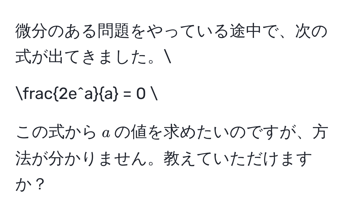 微分のある問題をやっている途中で、次の式が出てきました。[
frac2e^aa = 0
]
この式から$a$の値を求めたいのですが、方法が分かりません。教えていただけますか？