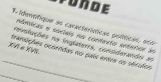 FUnde 
A identifique as características políticas, eco 
nómicas e sociais no contexto anterior as 
revoluções na Inglaterra, considerando as 
XVIeXVII 
_transições ocorridas no país entre os séculos 
_