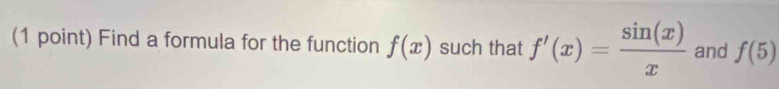 Find a formula for the function f(x) such that f'(x)= sin (x)/x  and f(5)