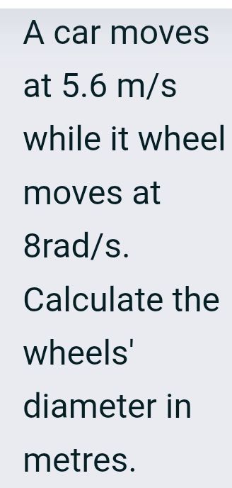 A car moves 
at 5.6 m/s
while it wheel 
moves at
8rad/s. 
Calculate the 
wheels' 
diameter in
metres.