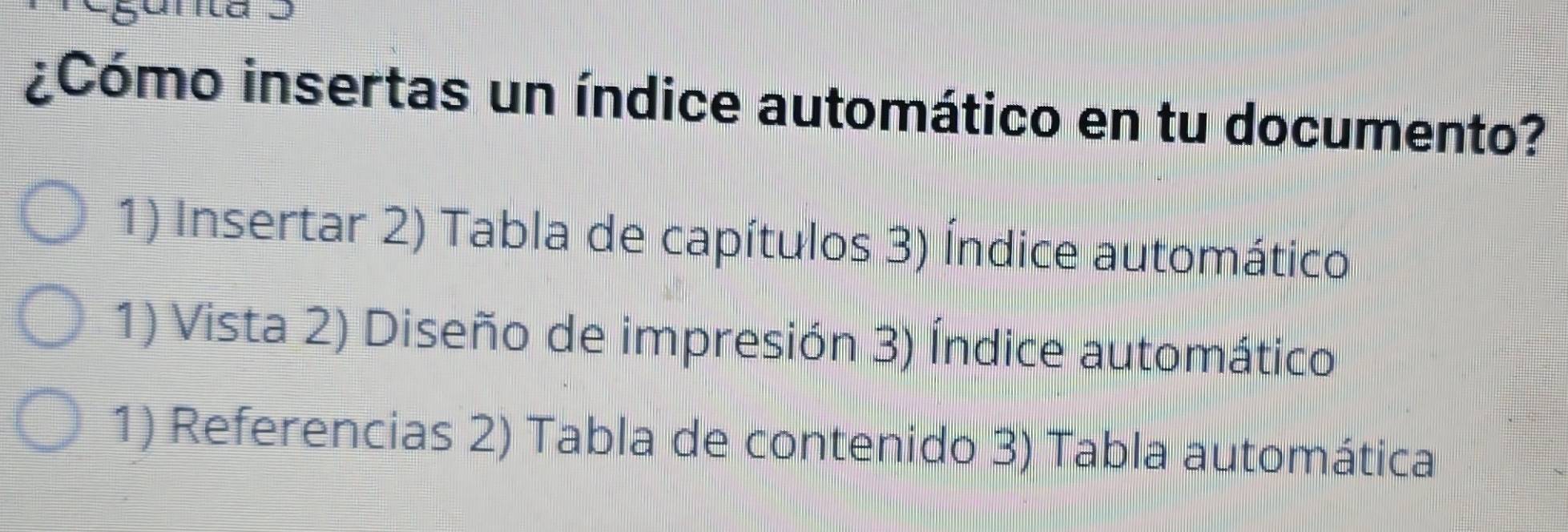 ¿Cómo insertas un índice automático en tu documento?
1) Insertar 2) Tabla de capítulos 3) Índice automático
1) Vista 2) Diseño de impresión 3) Índice automático
1) Referencias 2) Tabla de contenido 3) Tabla automática