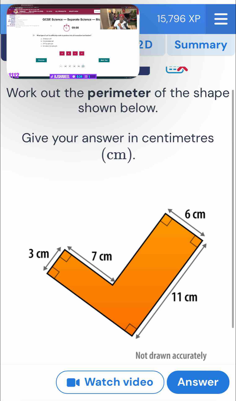 Prmant '' XB3, oose & a-level '' 1- 6 134 all products __ what's mew 
GCSE Science — Separate Science — Bic
15,796XP 
09:08 
A hyancema 90l 
2D Summary 
112 
Work out the perimeter of the shape 
shown below. 
Give your answer in centimetres 
(cm). 
Not drawn accurately 
Watch video Answer