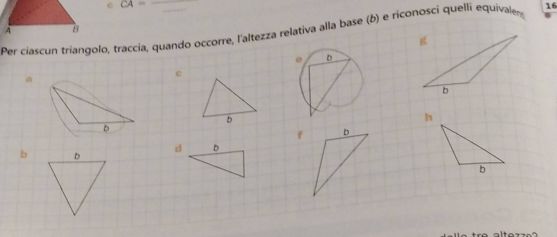 CA=
Per ciascun triangolo, traccia, quando occorre, l'altezza relativa alla base (b) e riconosci quelli equivalen 16
h
f
b
d D
b
r e al tez