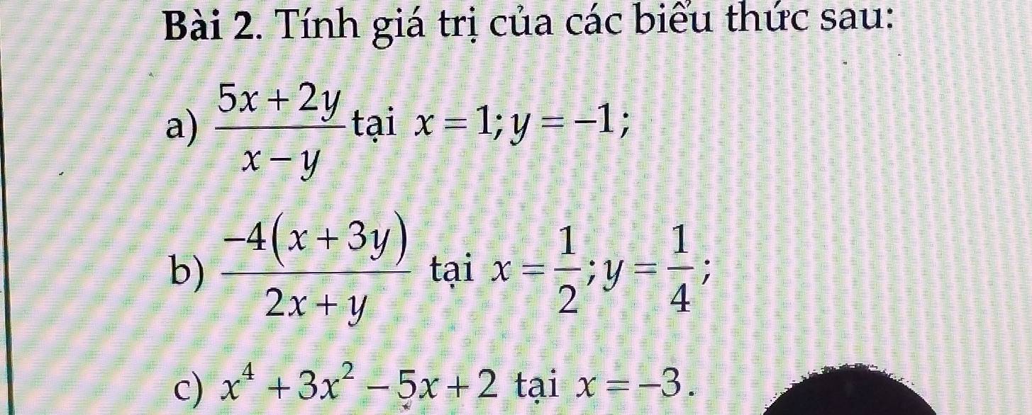 Tính giá trị của các biểu thức sau: 
a)  (5x+2y)/x-y taix=1; y=-1; 
b)  (-4(x+3y))/2x+y  tại x= 1/2 ; y= 1/4 ; 
c) x^4+3x^2-5x+2 tại x=-3.