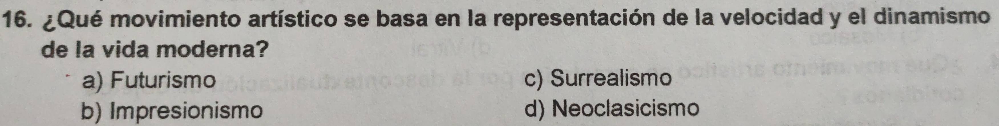 ¿Qué movimiento artístico se basa en la representación de la velocidad y el dinamismo
de la vida moderna?
a) Futurismo c) Surrealismo
b) Impresionismo d) Neoclasicismo