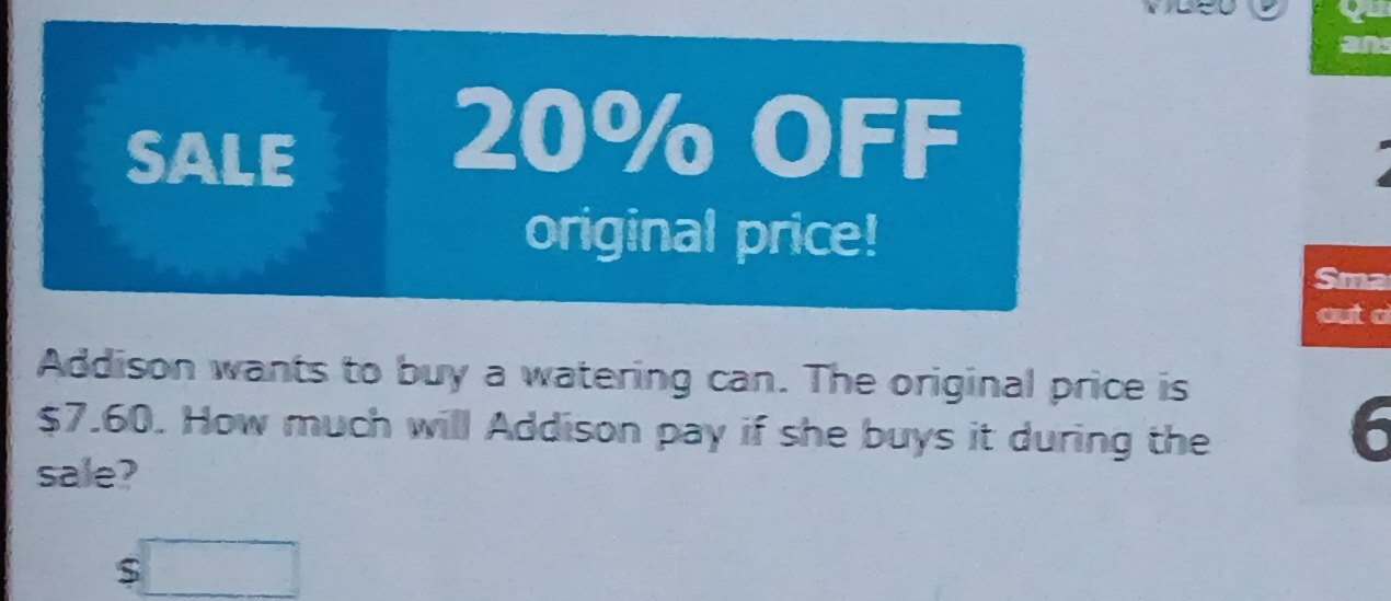 an 
SALE
20% OFF 
original price! 
Sma 
out a 
Addison wants to buy a watering can. The original price is
$7.60. How much will Addison pay if she buys it during the
6
sale?
$□