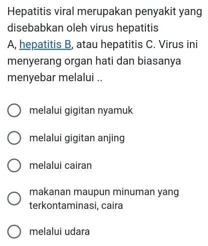 Hepatitis viral merupakan penyakit yang
disebabkan oleh virus hepatitis
A, hepatitis B, atau hepatitis C. Virus ini
menyerang organ hati dan biasanya
menyebar melalui ..
melalui gigitan nyamuk
melalui gigitan anjing
melalui cairan
makanan maupun minuman yang
terkontaminasi, caira
melalui udara