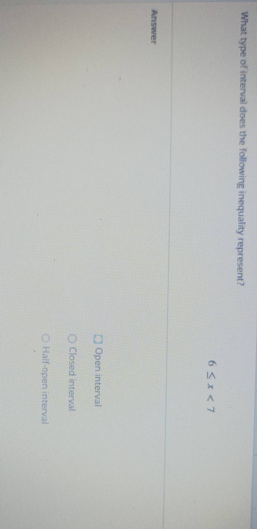 What type of interval does the following inequality represent?
6≤ x<7</tex> 
Answer
Open interval
Closed interval
Half-open interval