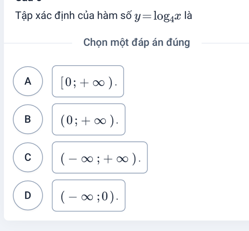 Tập xác định của hàm số y=log _4x là
Chọn một đáp án đúng
A [0;+∈fty ).
B (0;+∈fty ).
C (-∈fty ;+∈fty ).
D (-∈fty ;0).