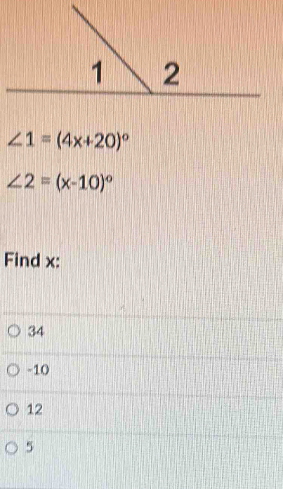 ∠ 1=(4x+20)^circ 
∠ 2=(x-10)^circ 
Find x :
34
-10
12
5