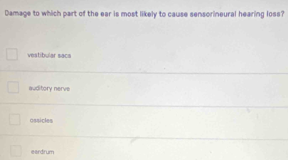 Damage to which part of the ear is most likely to cause sensorineural hearing loss?
vestibular sacs
auditory nerve
ossicles
eardrum