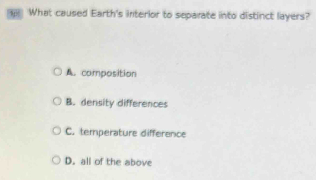 What caused Earth's interior to separate into distinct layers?
A. composition
B. density differences
C. temperature difference
D. all of the above