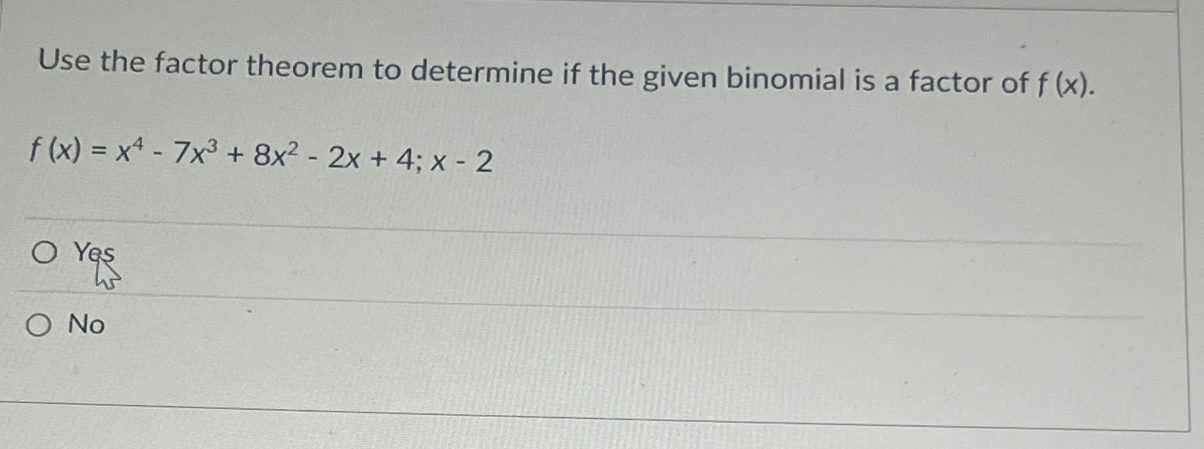 Use the factor theorem to determine if the given binomial is a factor of f(x).
f(x)=x^4-7x^3+8x^2-2x+4; x-2
Yes
No