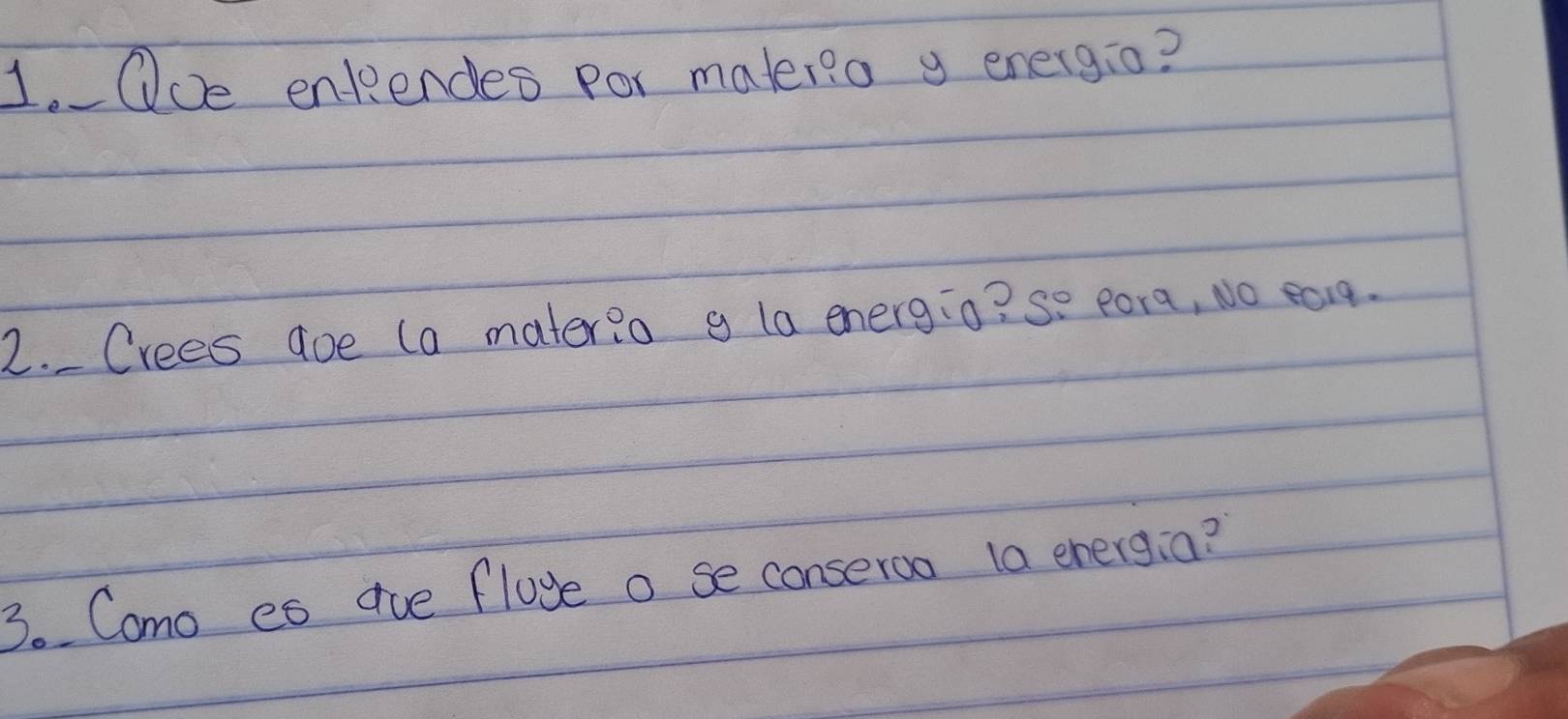 Ooe entendes por mater?a g energio? 
2. Crees doe (a mater?o g la energio? se pora, No ea1q. 
3. Como es aoe floge o se conseroo 1a energia?