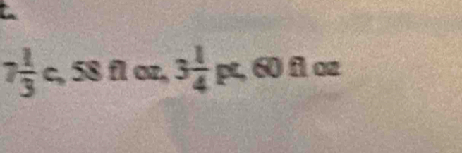 7 1/3  c, 58 fl oz, 3 1/4 pt, 60 f o