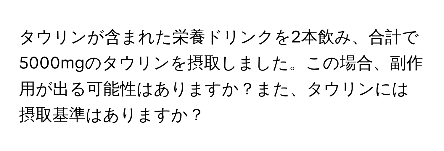 タウリンが含まれた栄養ドリンクを2本飲み、合計で5000mgのタウリンを摂取しました。この場合、副作用が出る可能性はありますか？また、タウリンには摂取基準はありますか？