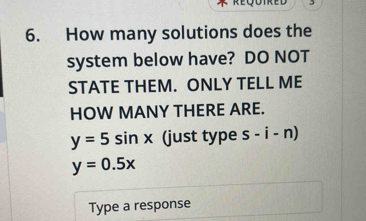 REQU RED 
6. How many solutions does the 
system below have? DO NOT 
STATE THEM. ONLY TELL ME 
HOW MANY THERE ARE.
y=5sin x (just type S-i-n)
y=0.5x
Type a response