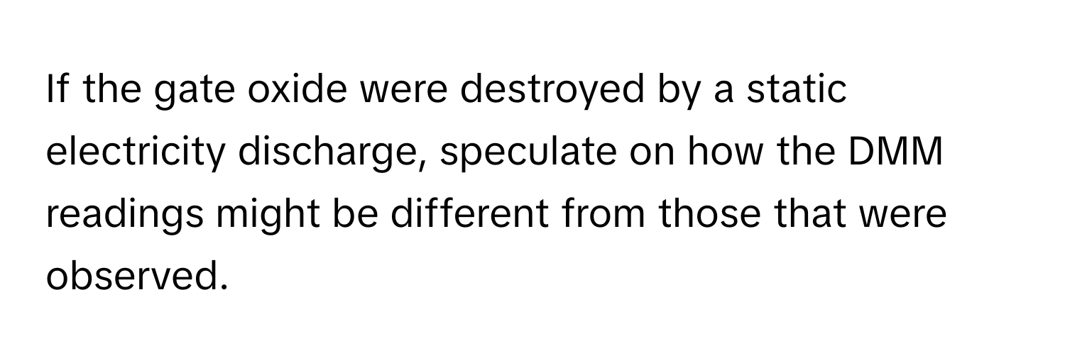 If the gate oxide were destroyed by a static electricity discharge, speculate on how the DMM readings might be different from those that were observed.