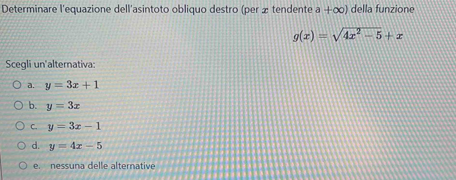 Determinare l'equazione dell'asintoto obliquo destro (per x tendente a+∈fty ) della funzione
g(x)=sqrt(4x^2-5)+x
Scegli un'alternativa:
a. y=3x+1
b. y=3x
C. y=3x-1
d. y=4x-5
e. nessuna delle alternative