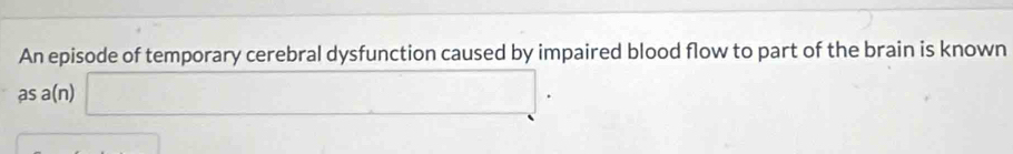 An episode of temporary cerebral dysfunction caused by impaired blood flow to part of the brain is known 
as a(n)