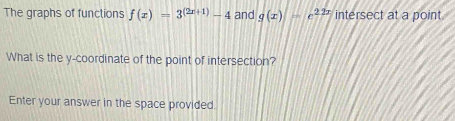 The graphs of functions f(x)=3^((2x+1))-4 and g(x)=e^(2.2x) intersect at a point.
What is the y-coordinate of the point of intersection?
Enter your answer in the space provided.