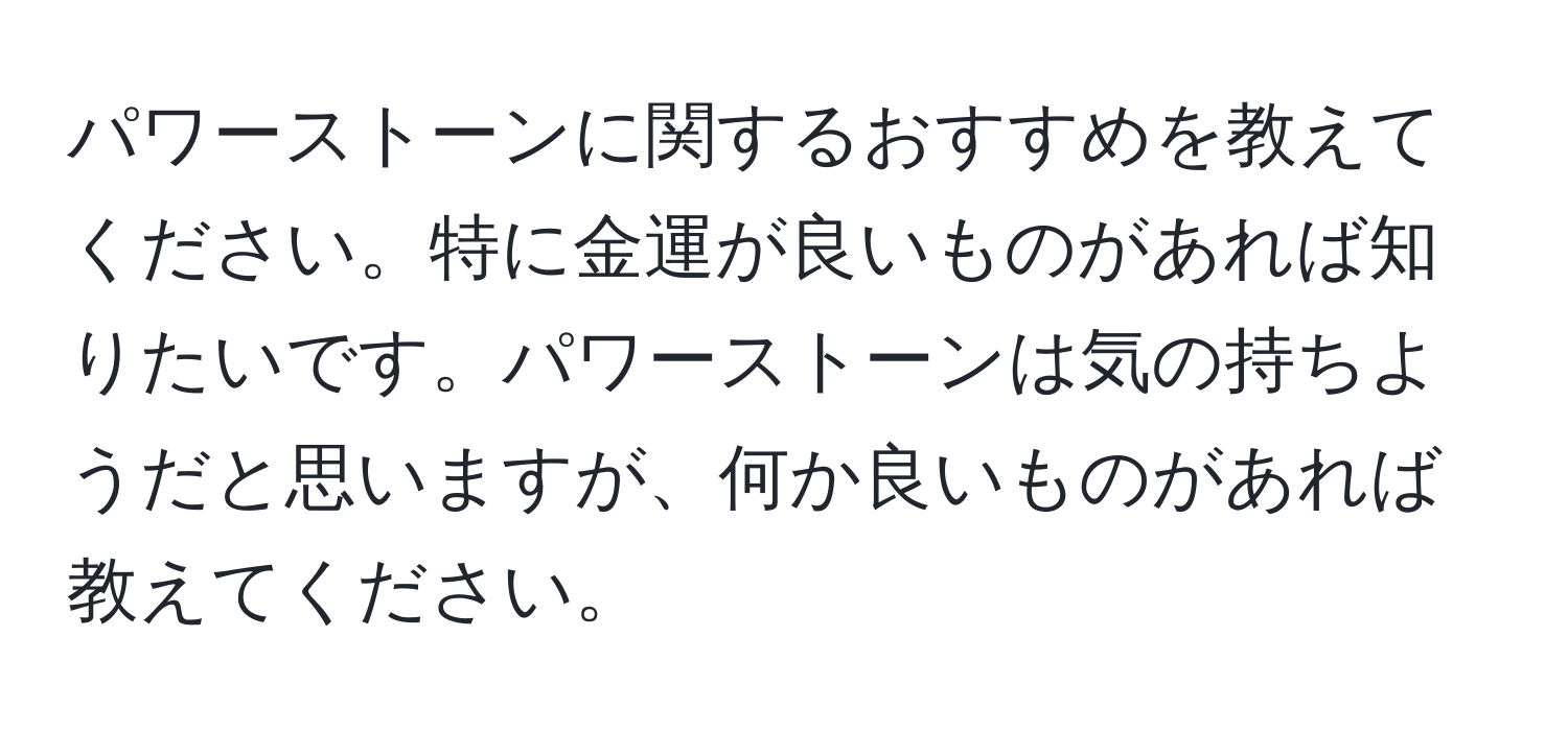 パワーストーンに関するおすすめを教えてください。特に金運が良いものがあれば知りたいです。パワーストーンは気の持ちようだと思いますが、何か良いものがあれば教えてください。