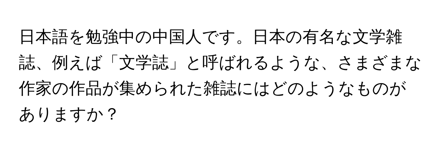 日本語を勉強中の中国人です。日本の有名な文学雑誌、例えば「文学誌」と呼ばれるような、さまざまな作家の作品が集められた雑誌にはどのようなものがありますか？