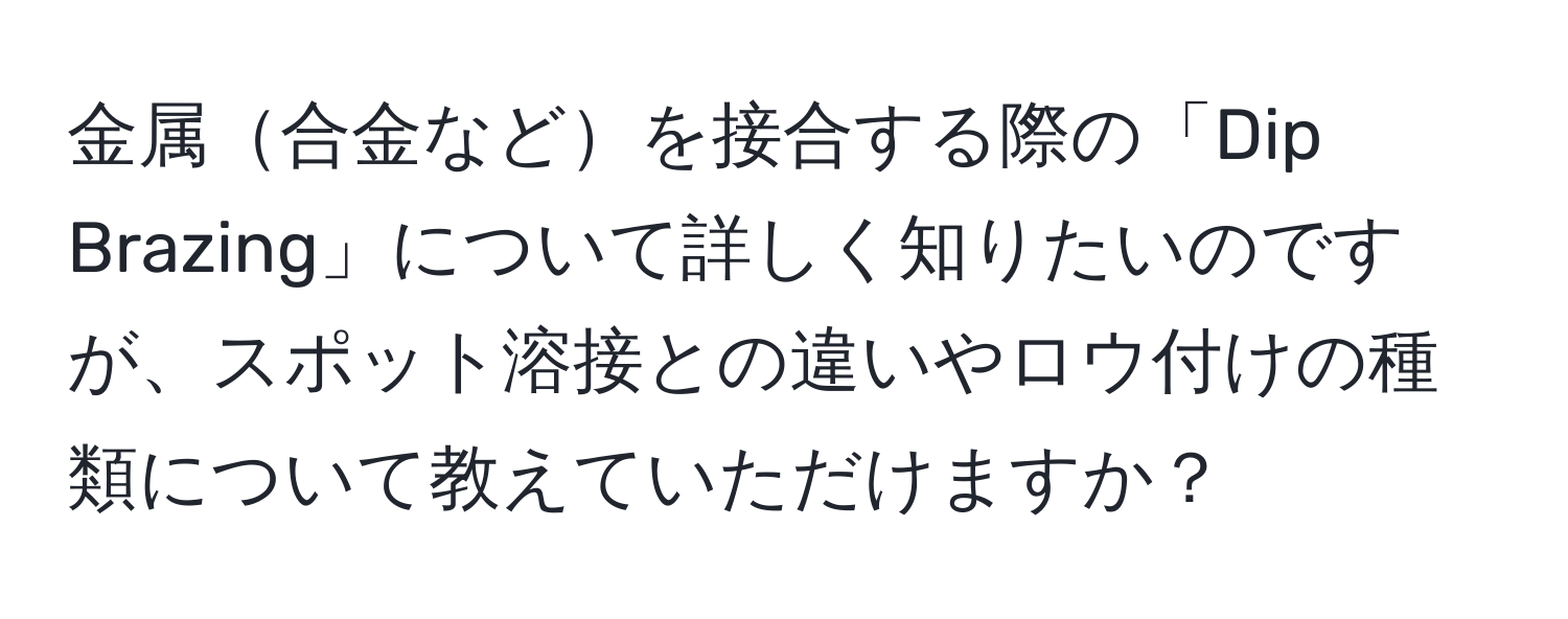 金属合金などを接合する際の「Dip Brazing」について詳しく知りたいのですが、スポット溶接との違いやロウ付けの種類について教えていただけますか？