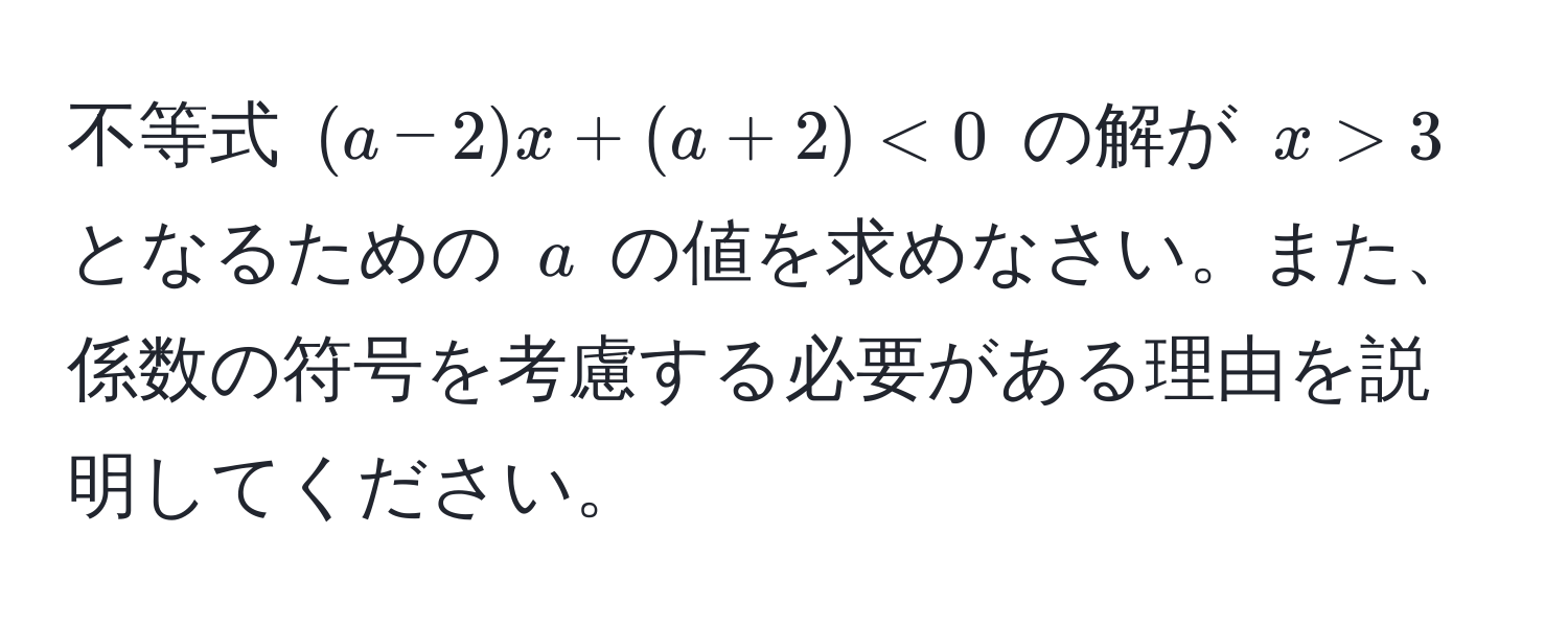 不等式 ((a-2)x + (a+2) < 0) の解が (x > 3) となるための (a) の値を求めなさい。また、係数の符号を考慮する必要がある理由を説明してください。