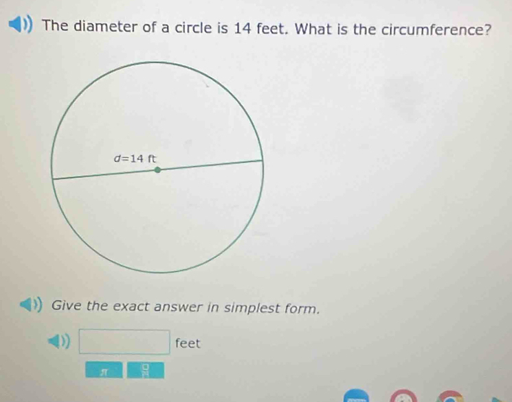 The diameter of a circle is 14 feet. What is the circumference?
Give the exact answer in simplest form.
)) feet
π  a/b 