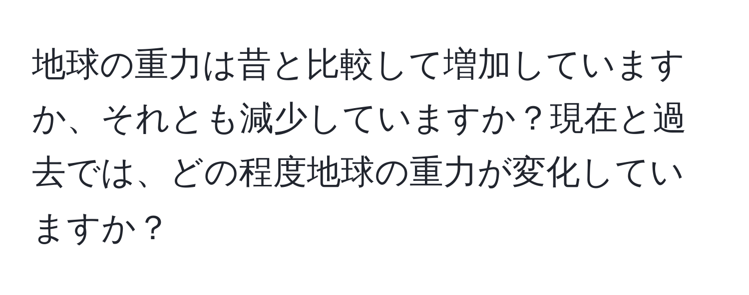 地球の重力は昔と比較して増加していますか、それとも減少していますか？現在と過去では、どの程度地球の重力が変化していますか？