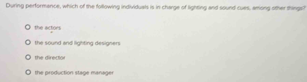 During performance, which of the following individuals is in charge of lighting and sound cues, among other things?
the actors
the sound and lighting designers
the director
the production stage manager