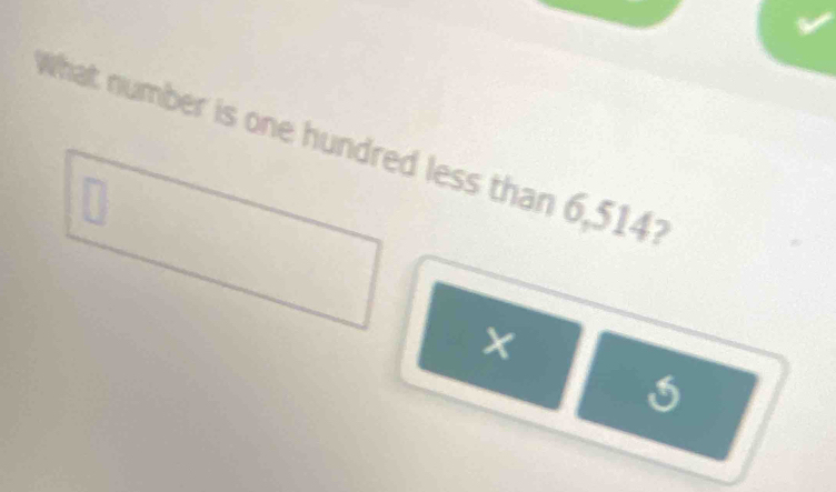 What number is one hundred less than 6,514? 
D 
×