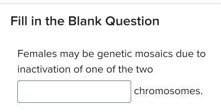 Fill in the Blank Question 
Females may be genetic mosaics due to 
inactivation of one of the two
□ chromosomes.