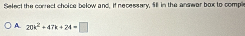 Select the correct choice below and, if necessary, fill in the answer box to comple 
A. 20k^2+47k+24=□