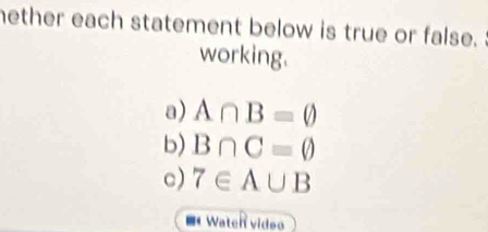 nether each statement below is true or false. 
working. 
a) A∩ B=varnothing
b) B∩ C=varnothing
c) 7∈ A∪ B
Wateh video