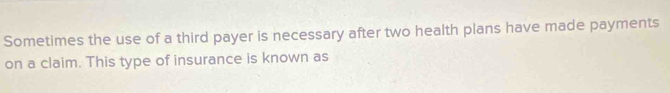 Sometimes the use of a third payer is necessary after two health plans have made payments 
on a claim. This type of insurance is known as