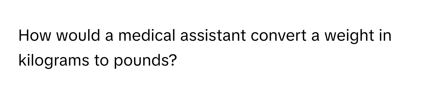 How would a medical assistant convert a weight in kilograms to pounds?